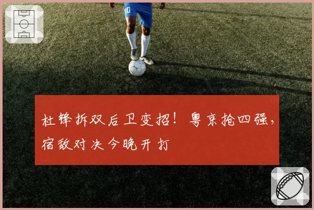 杜锋拆双后卫变招！粤京抢四强，宿敌对决今晚开打