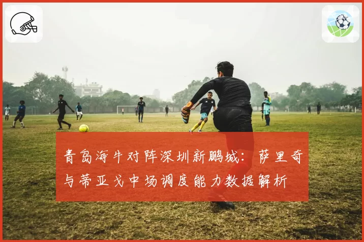 青岛海牛对阵深圳新鹏城:萨里奇与蒂亚戈中场调度能力数据解析