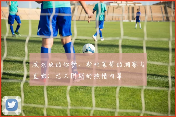 埃尔坎的称赞，斯帕莱蒂的洞察与直觉：尤文图斯的热情内幕