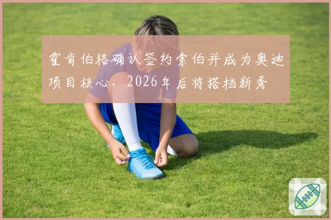 霍肯伯格确认签约索伯并成为奥迪项目核心,2026年后将搭档新秀