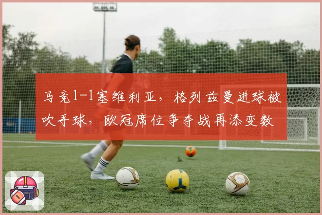 马竞1-1塞维利亚，格列兹曼进球被吹手球，欧冠席位争夺战再添变数