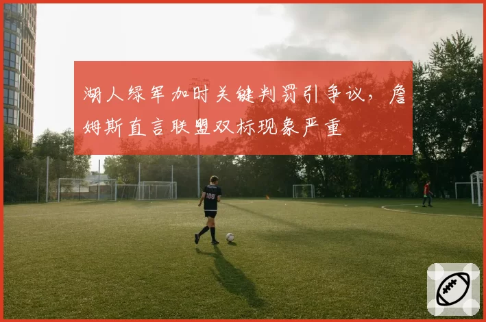 湖人绿军加时关键判罚引争议，詹姆斯直言联盟双标现象严重