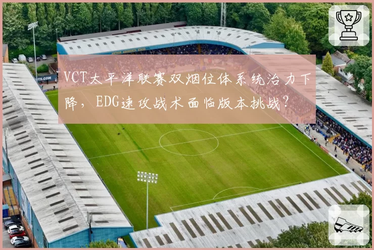 VCT太平洋联赛双烟位体系统治力下降，EDG速攻战术面临版本挑战？