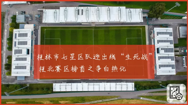 桂林市七星区队迎出线“生死战” 桂北赛区榜首之争白热化