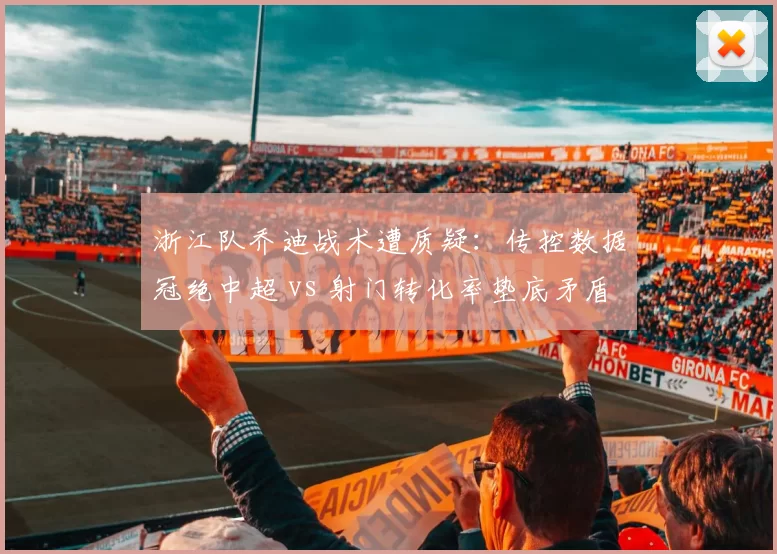 浙江队乔迪战术遭质疑：传控数据冠绝中超 vs 射门转化率垫底矛盾