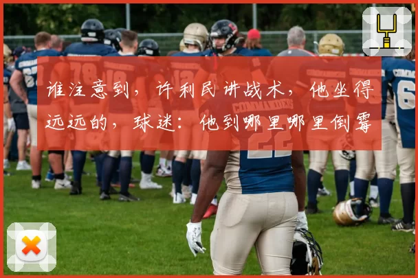 谁注意到，许利民讲战术，他坐得远远的，球迷：他到哪里哪里倒霉
