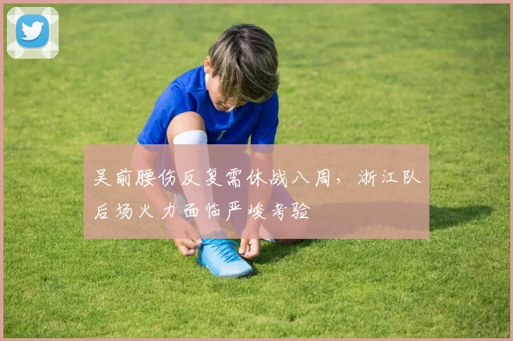 吴前腰伤反复需休战八周,浙江队后场火力面临严峻考验
