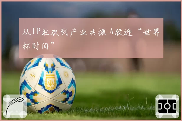 从IP狂欢到产业共振 A股迎“世界杯时间”