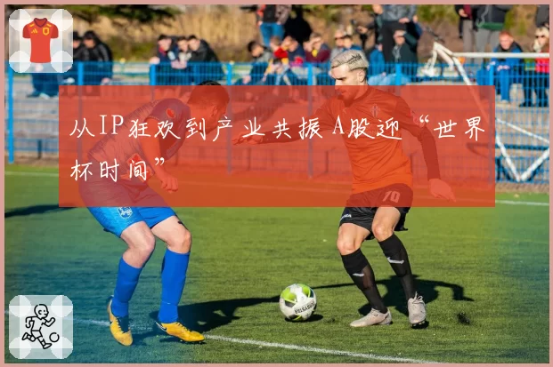 从IP狂欢到产业共振 A股迎“世界杯时间”