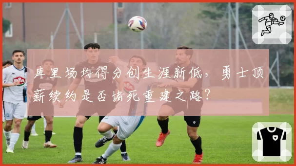 库里场均得分创生涯新低，勇士顶薪续约是否堵死重建之路？