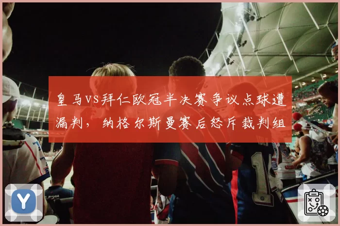 皇马vs拜仁欧冠半决赛争议点球遭漏判，纳格尔斯曼赛后怒斥裁判组