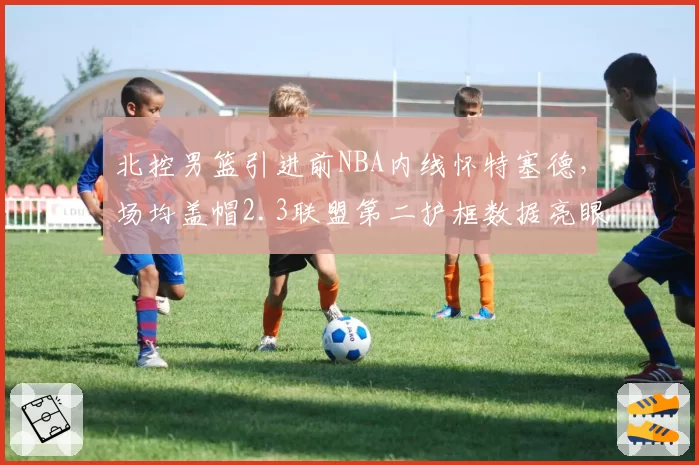 北控男篮引进前NBA内线怀特塞德,场均盖帽2.3联盟第二护框数据亮眼