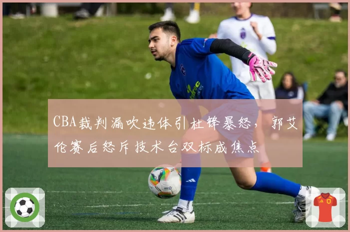 CBA裁判漏吹违体引杜锋暴怒，郭艾伦赛后怒斥技术台双标成焦点