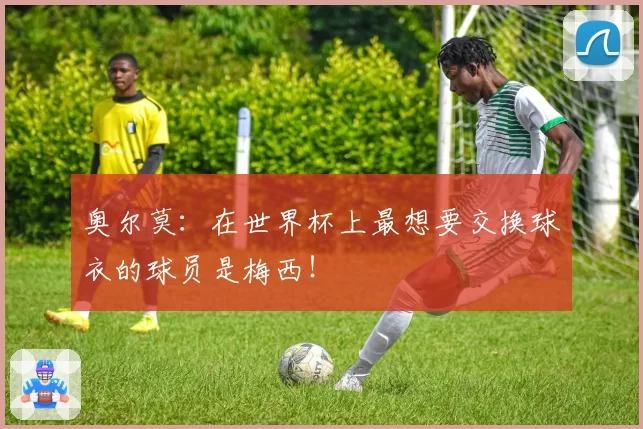 奥尔莫：在世界杯上最想要交换球衣的球员是梅西！