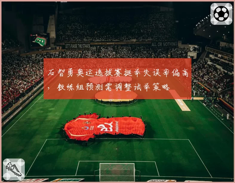 石智勇奥运选拔赛挺举失误率偏高,教练组预测需调整试举策略
