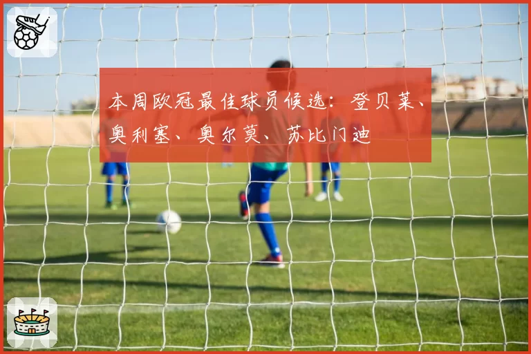 本周欧冠最佳球员候选：登贝莱、奥利塞、奥尔莫、苏比门迪