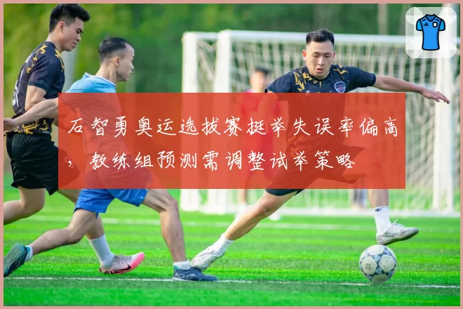 石智勇奥运选拔赛挺举失误率偏高，教练组预测需调整试举策略