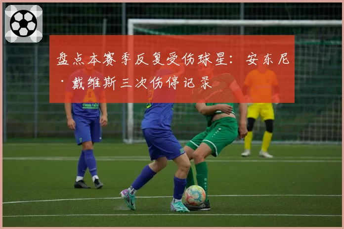 盘点本赛季反复受伤球星：安东尼·戴维斯三次伤停记录