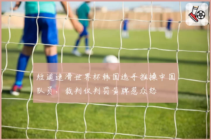 短道速滑世界杯韩国选手推搡中国队员,裁判仅判罚黄牌惹众怒