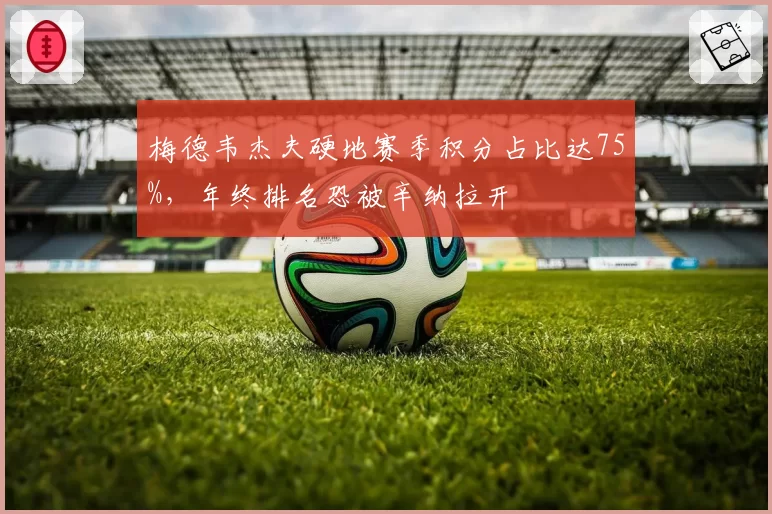 梅德韦杰夫硬地赛季积分占比达75%，年终排名恐被辛纳拉开