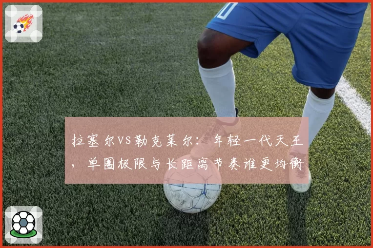 拉塞尔vs勒克莱尔：年轻一代天王，单圈极限与长距离节奏谁更均衡？