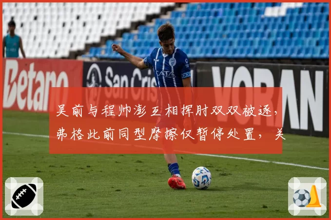 吴前与程帅澎互相挥肘双双被逐，弗格此前同型摩擦仅暂停处置，关键回合失控临界点认定诡异