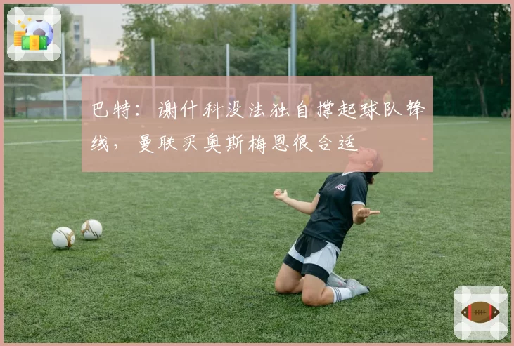 巴特:谢什科没法独自撑起球队锋线,曼联买奥斯梅恩很合适