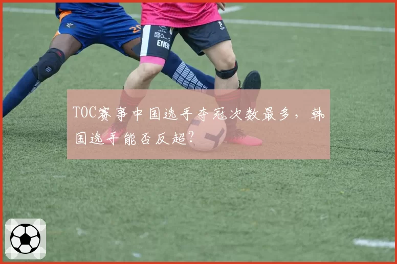 TOC赛事中国选手夺冠次数最多，韩国选手能否反超？