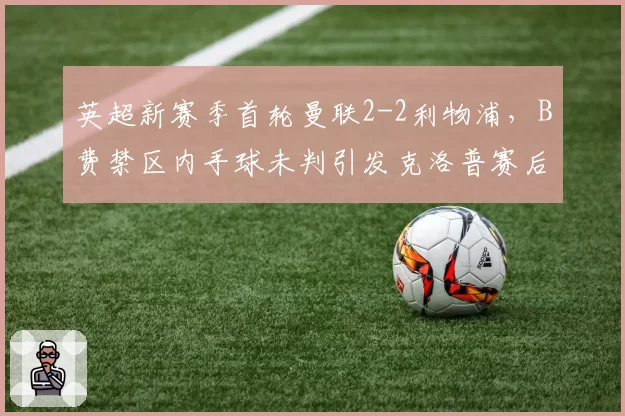 英超新赛季首轮曼联2-2利物浦，B费禁区内手球未判引发克洛普赛后暴怒