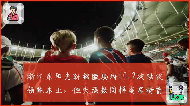 浙江东阳光孙铭徽场均10.2次助攻领跑本土,但失误数同样高居榜首